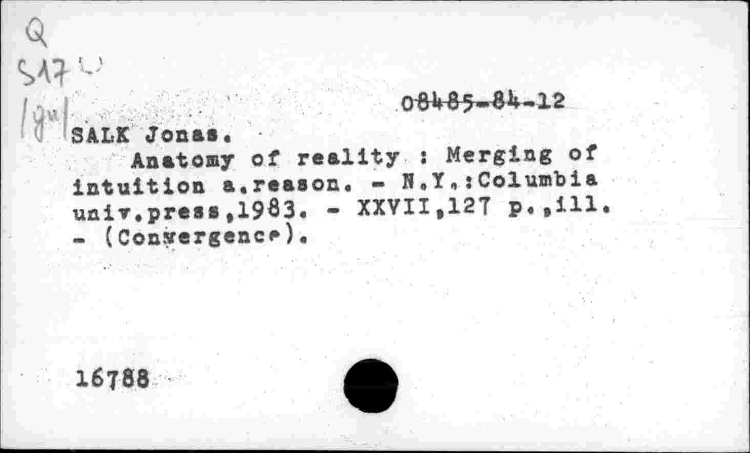 ﻿Ml- oeveg-eh 1^*ISALK Jonas.
Anatomy of reality : Merging of intuition a.reason. - N .YColumbia univ*press ,1983. - XXVII,127 p.»iH - (Convergence).
16788